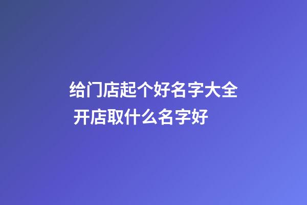 给门店起个好名字大全 开店取什么名字好-第1张-店铺起名-玄机派
